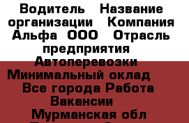 Водитель › Название организации ­ Компания Альфа, ООО › Отрасль предприятия ­ Автоперевозки › Минимальный оклад ­ 1 - Все города Работа » Вакансии   . Мурманская обл.,Полярные Зори г.